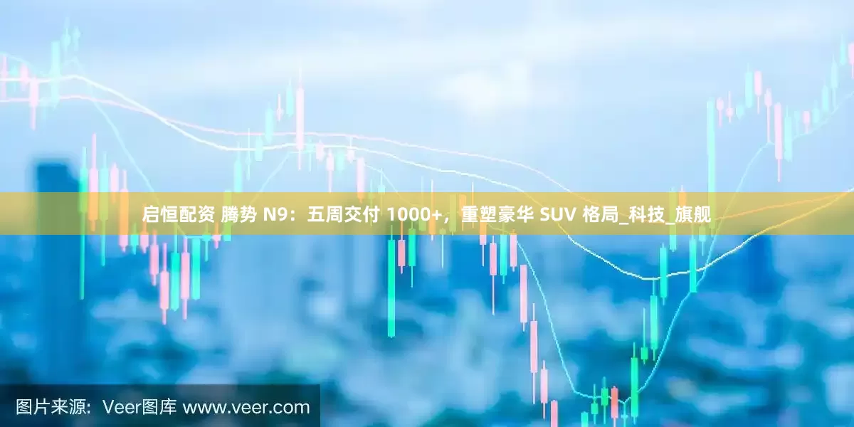 启恒配资 腾势 N9：五周交付 1000+，重塑豪华 SUV 格局_科技_旗舰