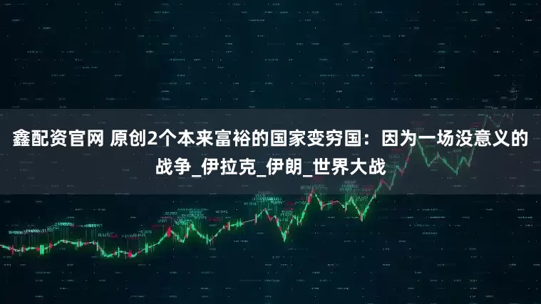 鑫配资官网 原创2个本来富裕的国家变穷国：因为一场没意义的战争_伊拉克_伊朗_世界大战
