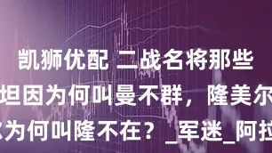 凯狮优配 二战名将那些绰号，曼施坦因为何叫曼不群，隆美尔为何叫隆不在？_军迷_阿拉曼战役_德军