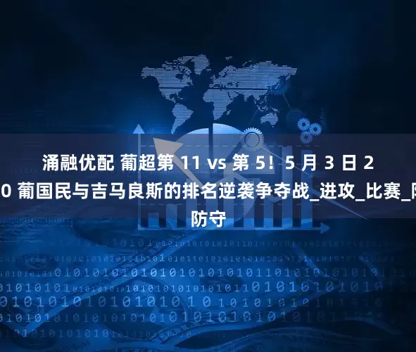 涌融优配 葡超第 11 vs 第 5！5 月 3 日 22:30 葡国民与吉马良斯的排名逆袭争夺战_进攻_比赛_防守