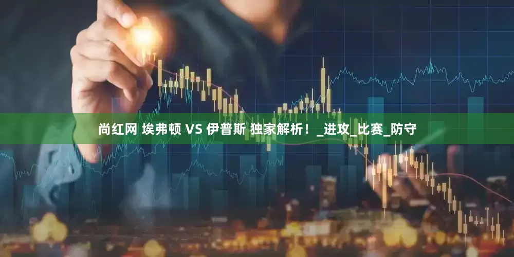 尚红网 埃弗顿 VS 伊普斯 独家解析！_进攻_比赛_防守