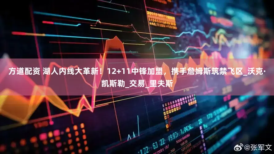 方道配资 湖人内线大革新！12+11中锋加盟，携手詹姆斯筑禁飞区_沃克·凯斯勒_交易_里夫斯