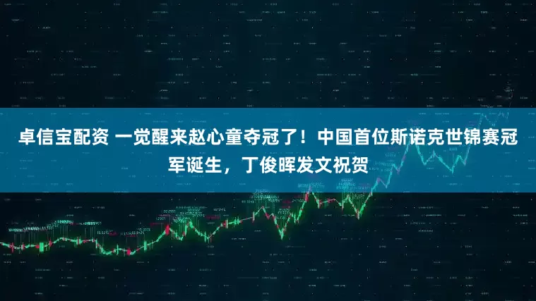 卓信宝配资 一觉醒来赵心童夺冠了！中国首位斯诺克世锦赛冠军诞生，丁俊晖发文祝贺