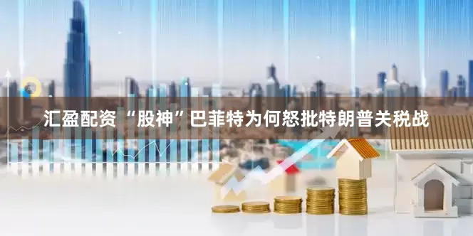 汇盈配资 “股神”巴菲特为何怒批特朗普关税战