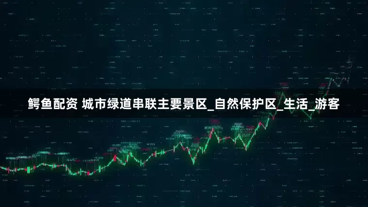 鳄鱼配资 城市绿道串联主要景区_自然保护区_生活_游客