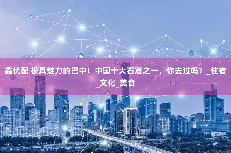 鑫优配 极具魅力的巴中！中国十大石窟之一，你去过吗？_住宿_文化_美食