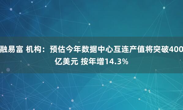 融易富 机构：预估今年数据中心互连产值将突破400亿美元 按年增14.3%