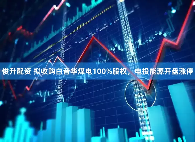 俊升配资 拟收购白音华煤电100%股权，电投能源开盘涨停
