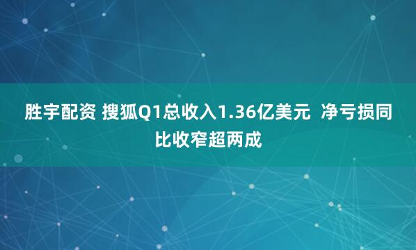 胜宇配资 搜狐Q1总收入1.36亿美元  净亏损同比收窄超两成