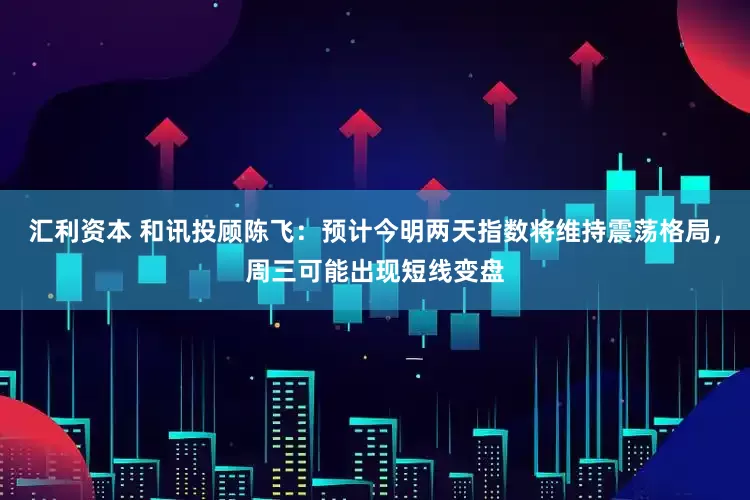 汇利资本 和讯投顾陈飞：预计今明两天指数将维持震荡格局，周三可能出现短线变盘