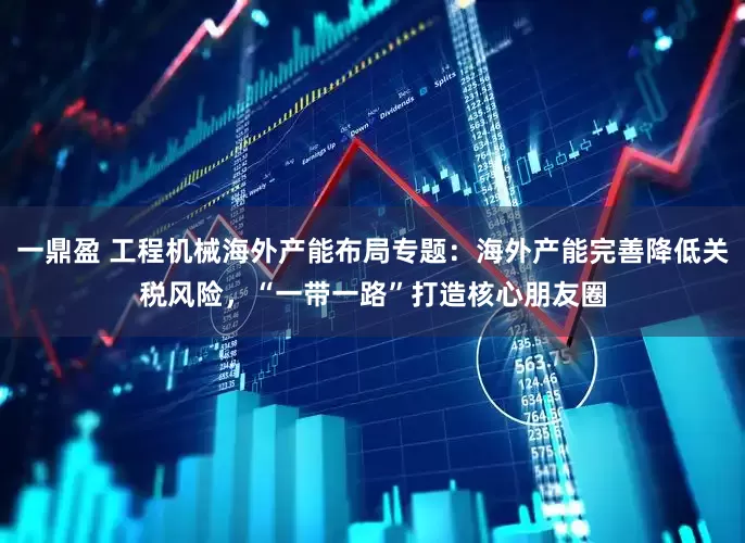 一鼎盈 工程机械海外产能布局专题：海外产能完善降低关税风险，“一带一路”打造核心朋友圈
