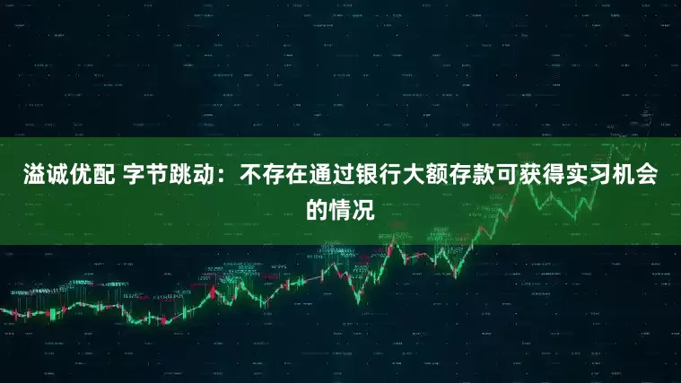 溢诚优配 字节跳动：不存在通过银行大额存款可获得实习机会的情况