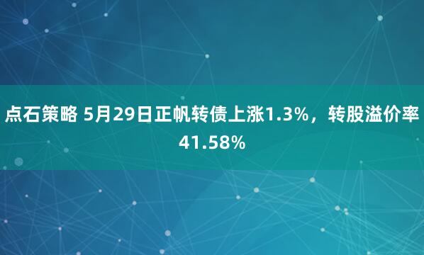 点石策略 5月29日正帆转债上涨1.3%，转股溢价率41.58%