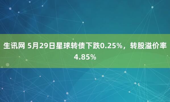 生讯网 5月29日星球转债下跌0.25%，转股溢价率4.85%