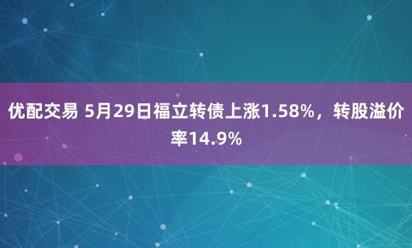 优配交易 5月29日福立转债上涨1.58%，转股溢价率14.9%