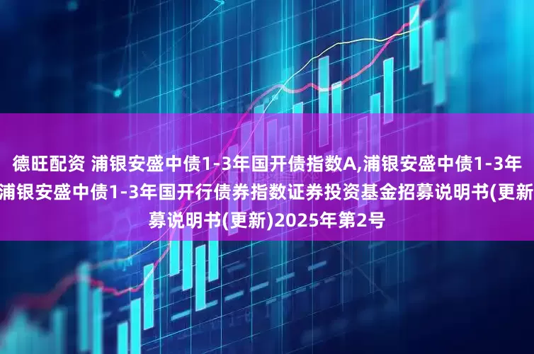 德旺配资 浦银安盛中债1-3年国开债指数A,浦银安盛中债1-3年国开债指数C: 浦银安盛中债1-3年国开行债券指数证券投资基金招募说明书(更新)2025年第2号
