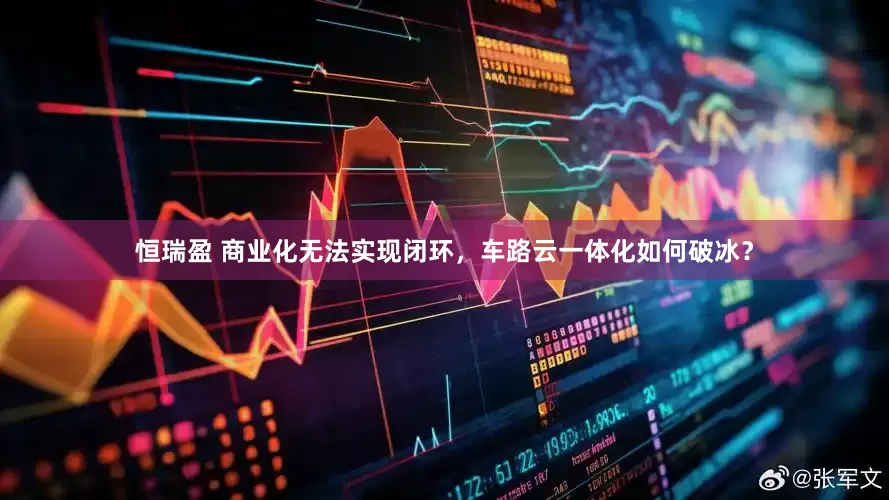 恒瑞盈 商业化无法实现闭环，车路云一体化如何破冰？