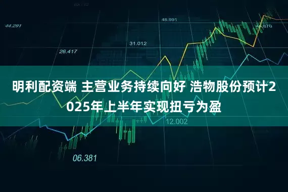 明利配资端 主营业务持续向好 浩物股份预计2025年上半年实现扭亏为盈