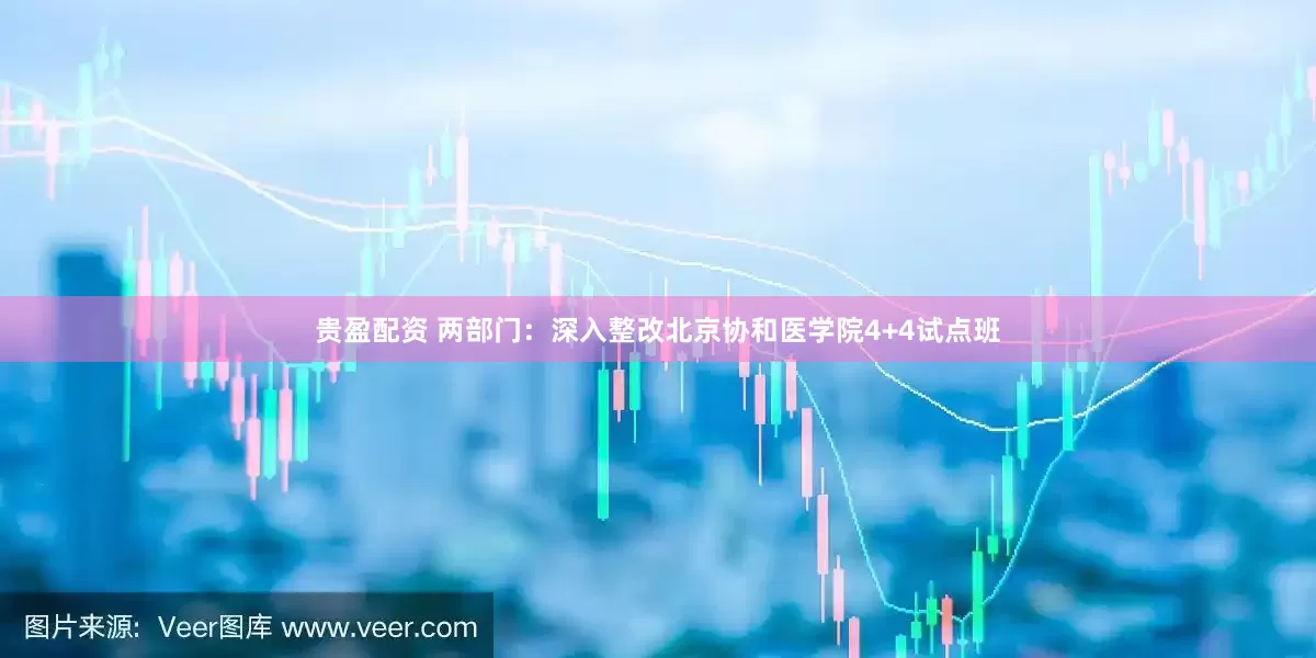 贵盈配资 两部门：深入整改北京协和医学院4+4试点班