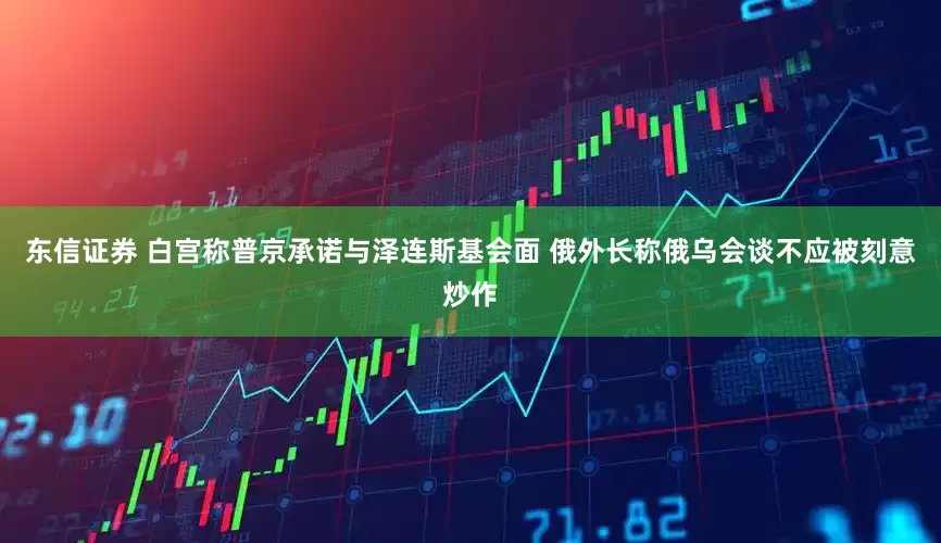 东信证券 白宫称普京承诺与泽连斯基会面 俄外长称俄乌会谈不应被刻意炒作