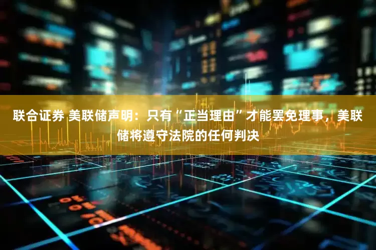 联合证券 美联储声明：只有“正当理由”才能罢免理事，美联储将遵守法院的任何判决