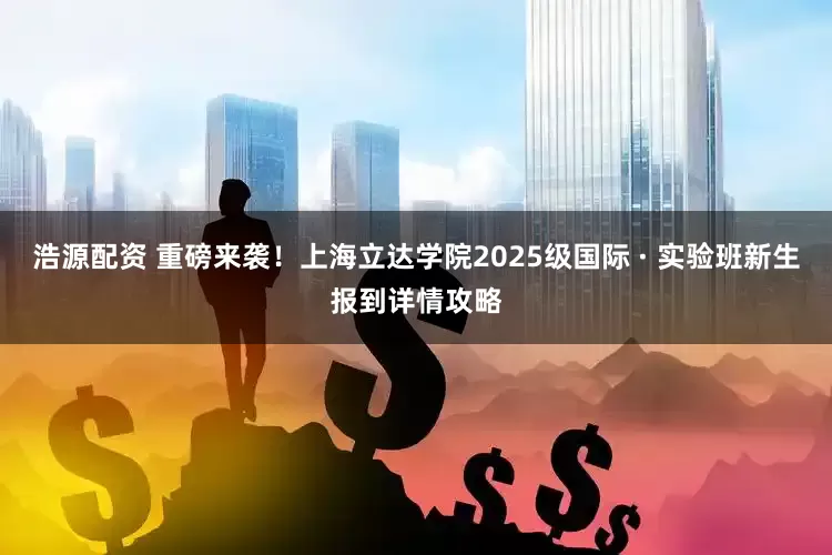 浩源配资 重磅来袭！上海立达学院2025级国际 · 实验班新生报到详情攻略