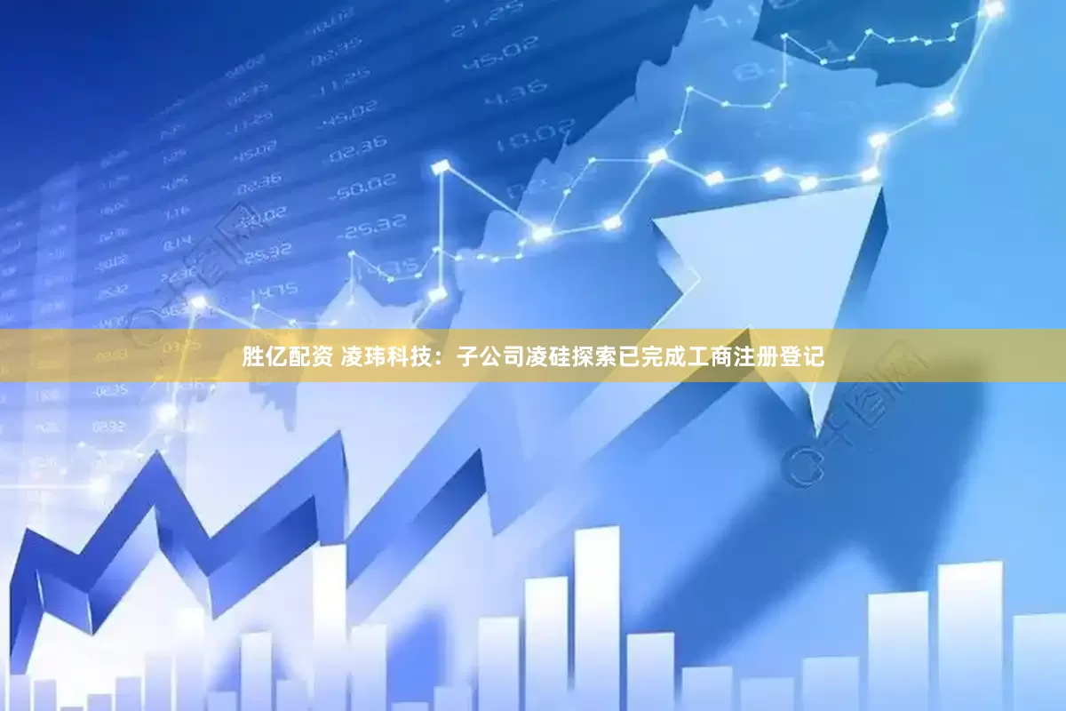 胜亿配资 凌玮科技：子公司凌硅探索已完成工商注册登记