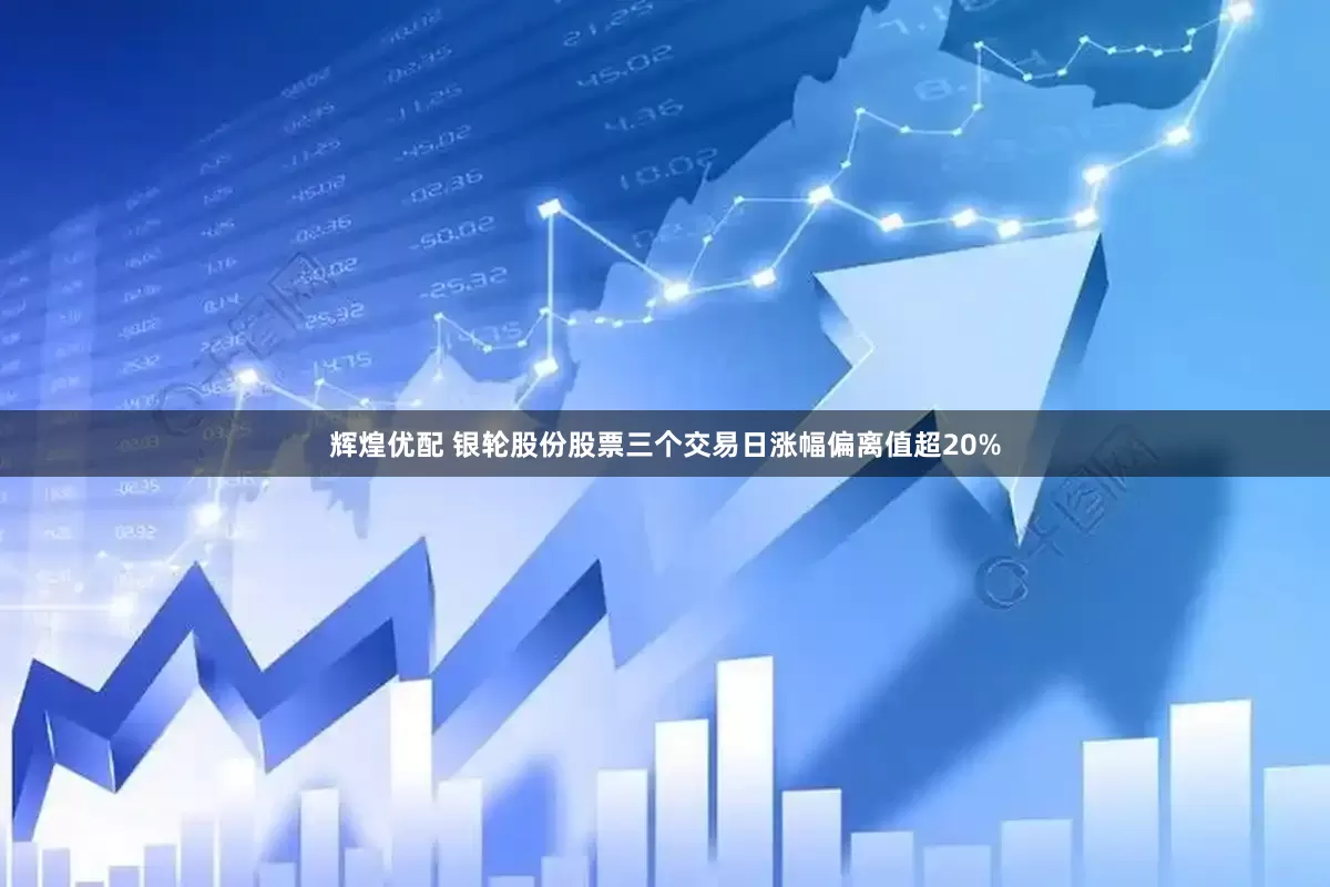 辉煌优配 银轮股份股票三个交易日涨幅偏离值超20%
