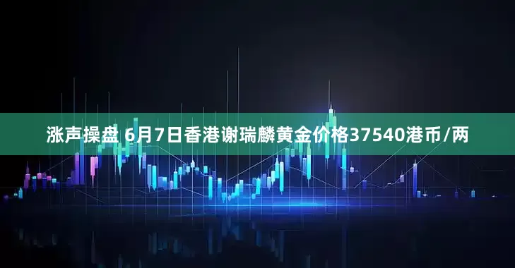 涨声操盘 6月7日香港谢瑞麟黄金价格37540港币/两