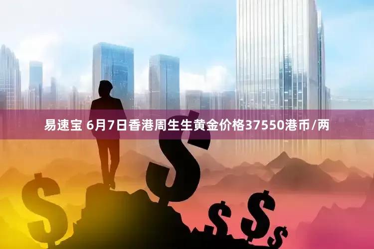 易速宝 6月7日香港周生生黄金价格37550港币/两