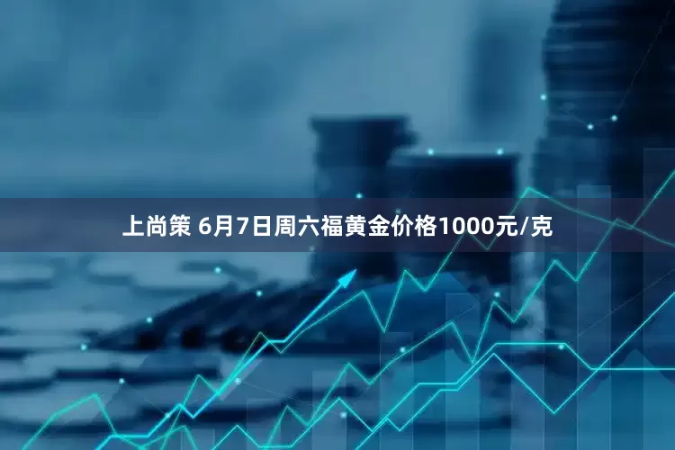 上尚策 6月7日周六福黄金价格1000元/克