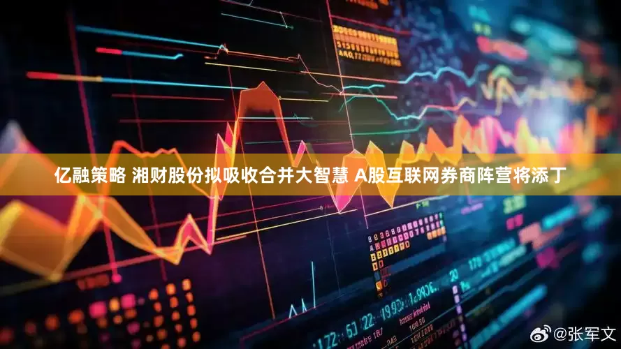 亿融策略 湘财股份拟吸收合并大智慧 A股互联网券商阵营将添丁