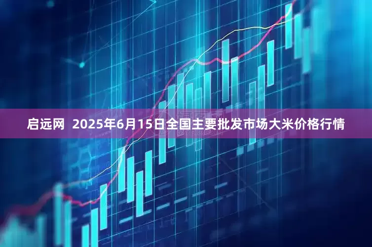 启远网  2025年6月15日全国主要批发市场大米价格行情