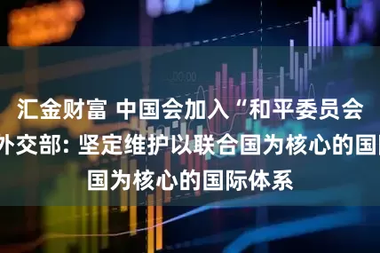 汇金财富 中国会加入“和平委员会”吗? 外交部: 坚定维护以联合国为核心的国际体系