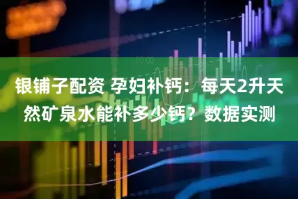 银铺子配资 孕妇补钙：每天2升天然矿泉水能补多少钙？数据实测