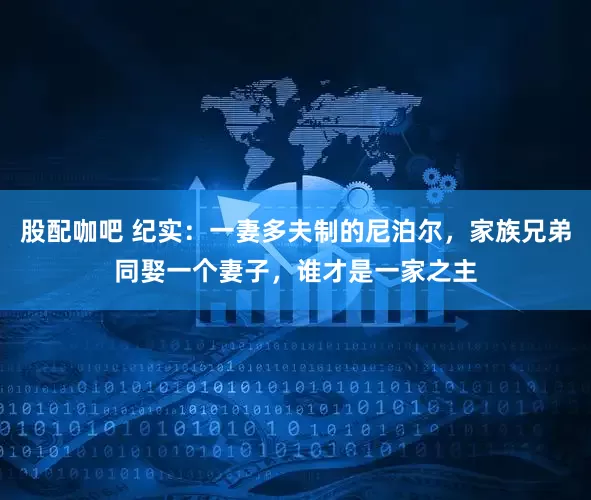 股配咖吧 纪实：一妻多夫制的尼泊尔，家族兄弟同娶一个妻子，谁才是一家之主