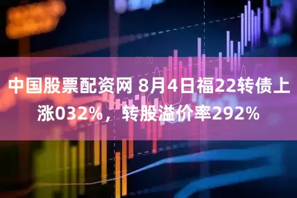 中国股票配资网 8月4日福22转债上涨032%，转股溢价率292%