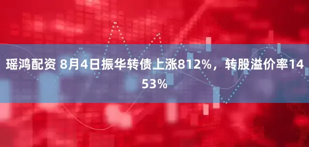 瑶鸿配资 8月4日振华转债上涨812%，转股溢价率1453%