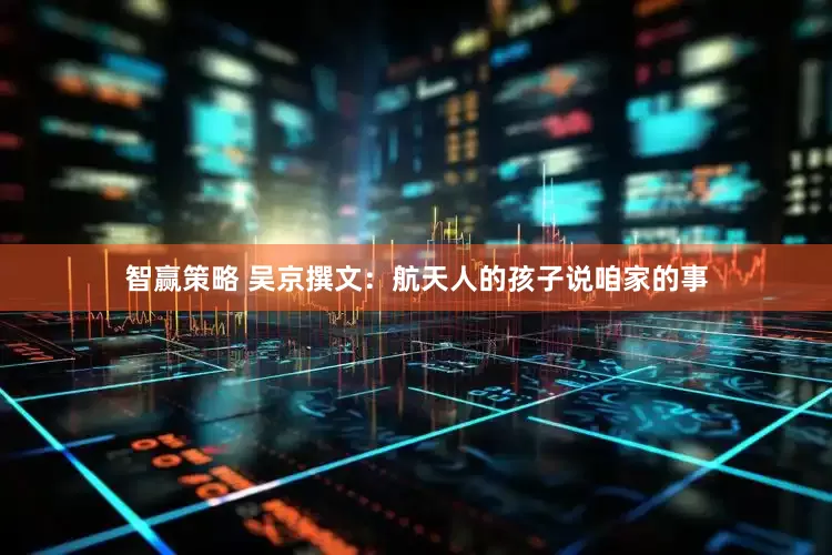 智赢策略 吴京撰文：航天人的孩子说咱家的事