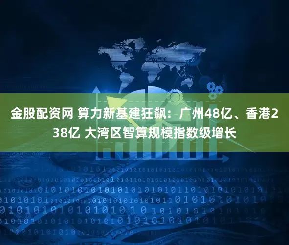 金股配资网 算力新基建狂飙：广州48亿、香港238亿 大湾区智算规模指数级增长