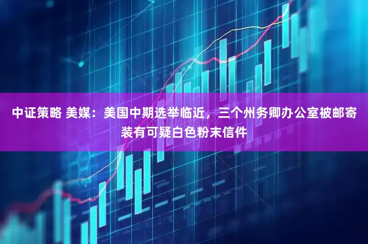 中证策略 美媒：美国中期选举临近，三个州务卿办公室被邮寄装有可疑白色粉末信件
