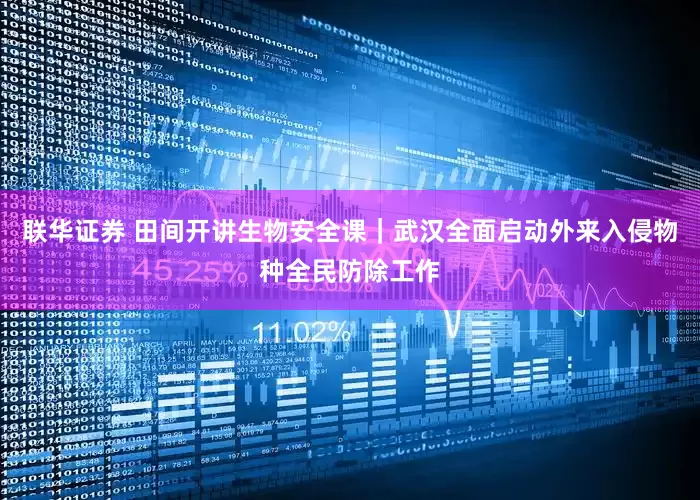 联华证券 田间开讲生物安全课｜武汉全面启动外来入侵物种全民防除工作